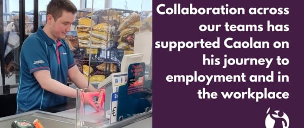 Collaboration across our teams has supported Caolan on his journey to employment and in the workplace